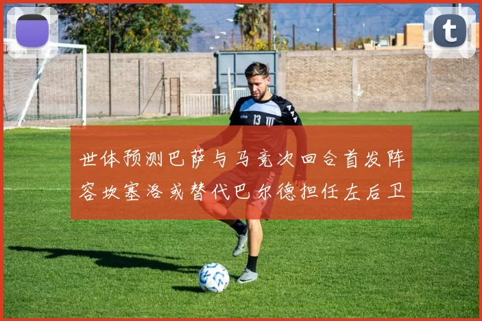 世体预测巴萨与马竞次回合首发阵容坎塞洛或替代巴尔德担任左后卫