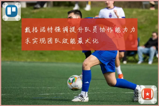 戴格诺特强调提升队员协作能力力求实现团队效能最大化