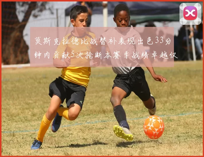 莫斯克拉德比战替补表现出色33分钟内贡献5次抢断本赛季战绩卓越仅1负
