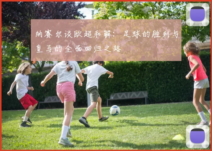 纳赛尔谈欧超和解：足球的胜利与皇马的全面回归之路