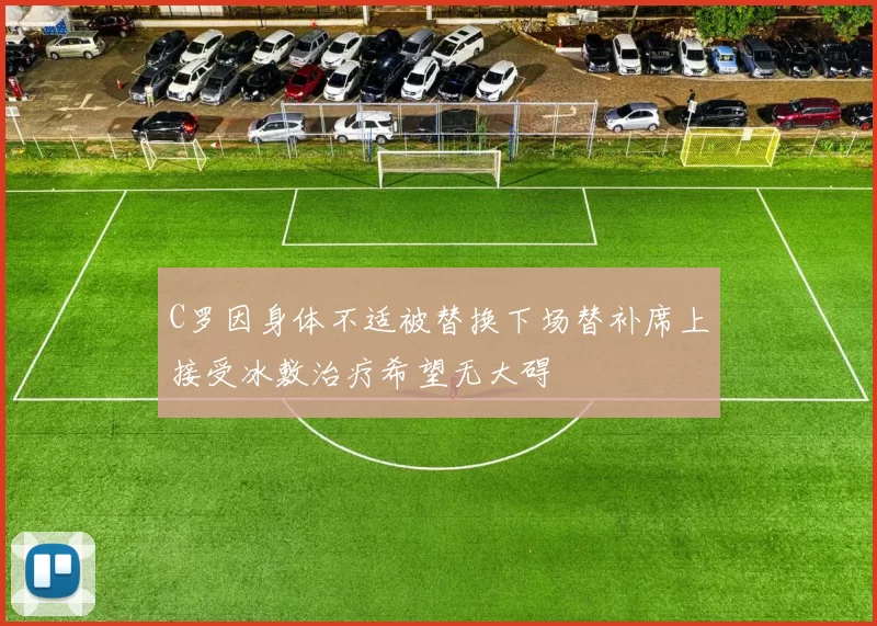 C罗因身体不适被替换下场替补席上接受冰敷治疗希望无大碍