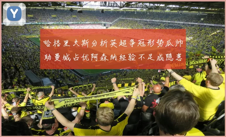 哈格里夫斯分析英超争冠形势瓜帅助曼城占优阿森纳经验不足成隐患
