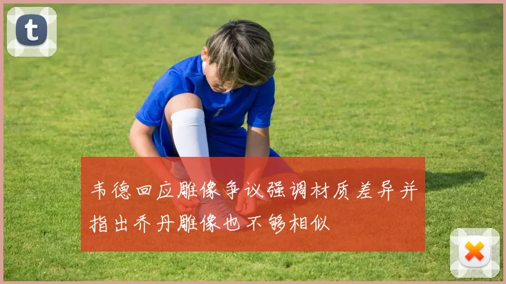 韦德回应雕像争议强调材质差异并指出乔丹雕像也不够相似