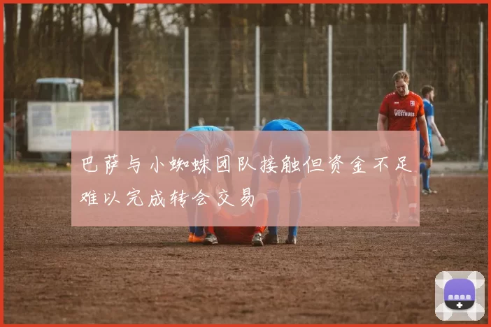 巴萨与小蜘蛛团队接触但资金不足难以完成转会交易