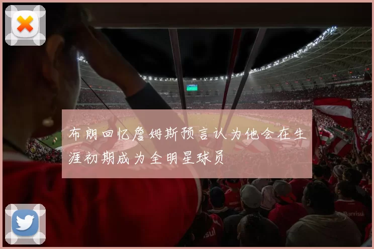 布朗回忆詹姆斯预言认为他会在生涯初期成为全明星球员