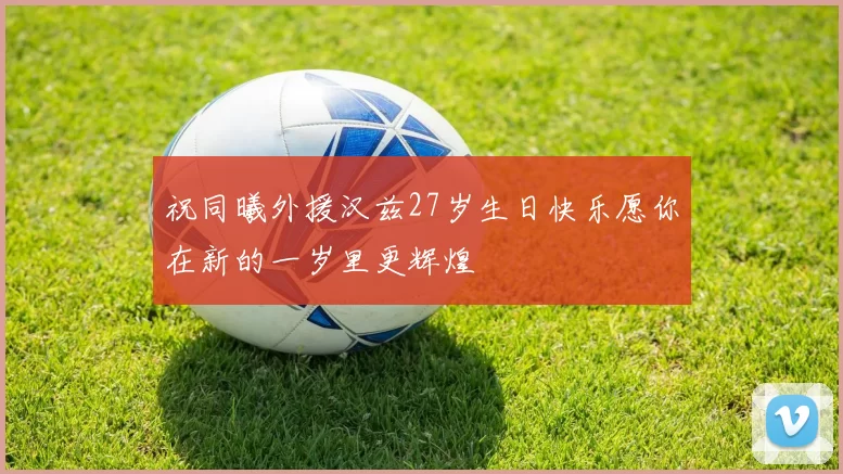 祝同曦外援汉兹27岁生日快乐愿你在新的一岁里更辉煌