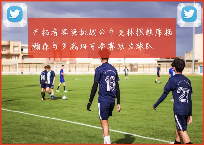 开拓者客场挑战公牛克林根缺席杨瀚森与罗威均可参赛助力球队