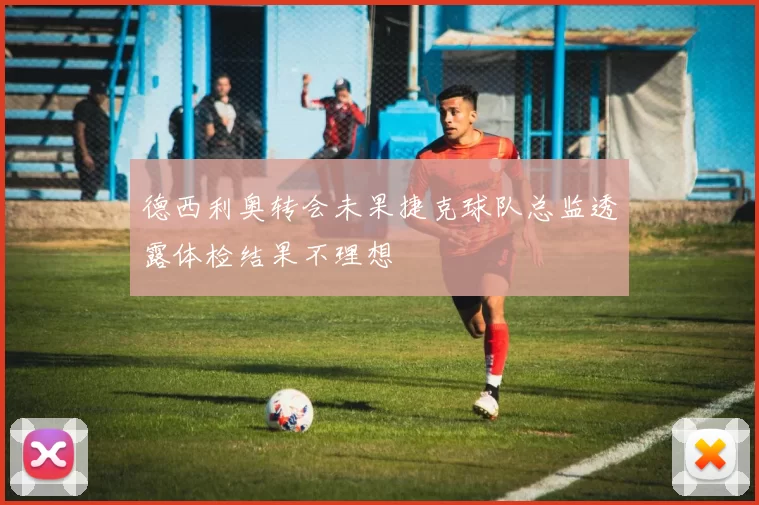 德西利奥转会未果捷克球队总监透露体检结果不理想