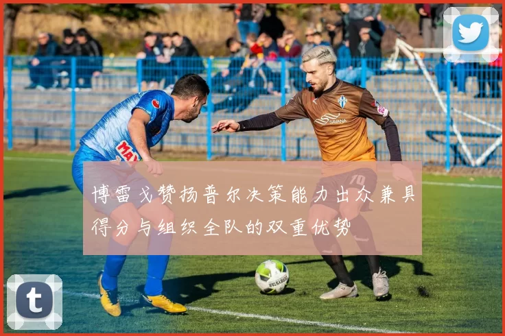 博雷戈赞扬普尔决策能力出众兼具得分与组织全队的双重优势