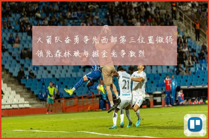 火箭队奋勇争先西部第三位置微弱领先森林狼与掘金竞争激烈