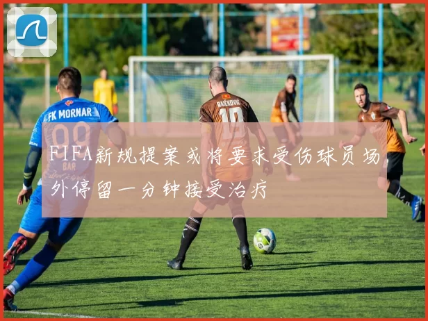 FIFA新规提案或将要求受伤球员场外停留一分钟接受治疗