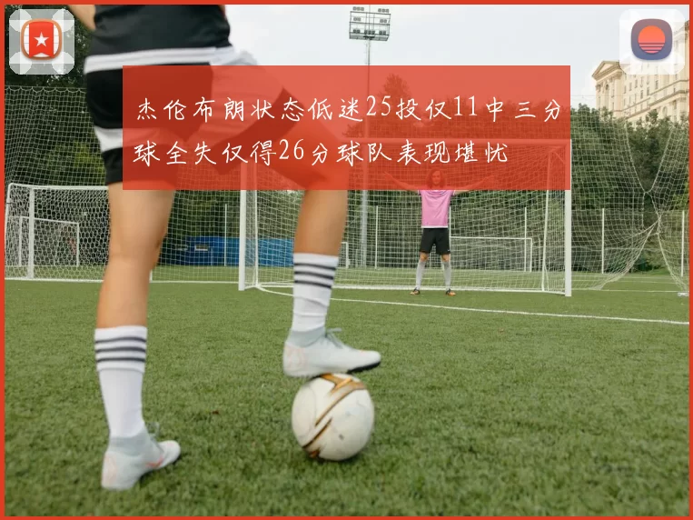 杰伦布朗状态低迷25投仅11中三分球全失仅得26分球队表现堪忧