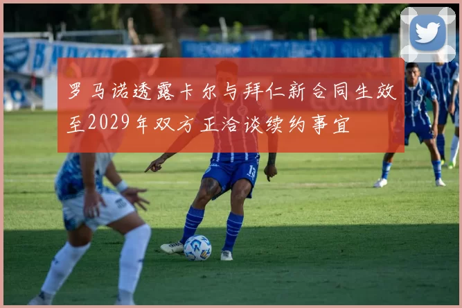 罗马诺透露卡尔与拜仁新合同生效至2029年双方正洽谈续约事宜