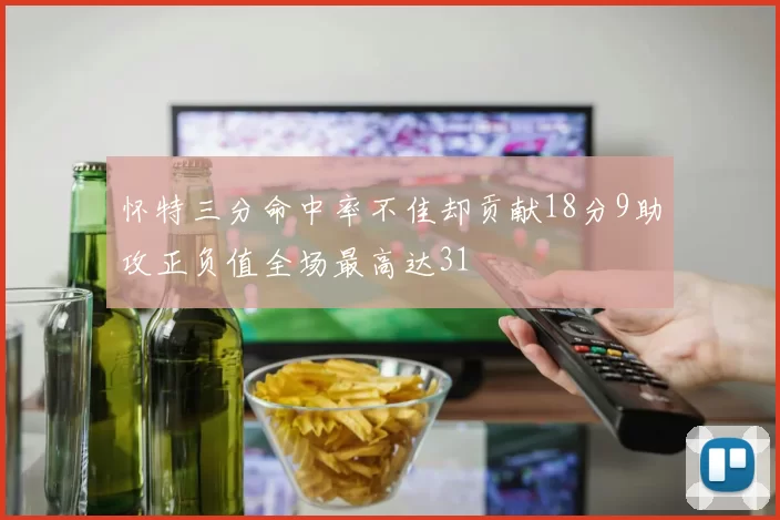 怀特三分命中率不佳却贡献18分9助攻正负值全场最高达31