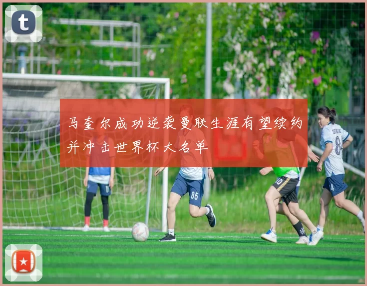 马奎尔成功逆袭曼联生涯有望续约并冲击世界杯大名单