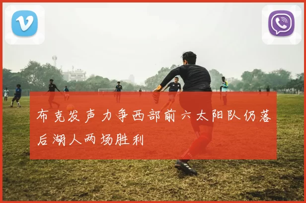 布克发声力争西部前六太阳队仍落后湖人两场胜利