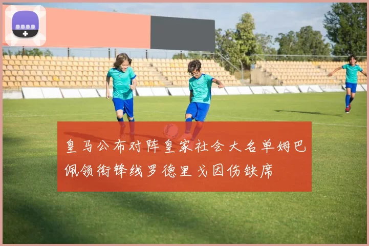 皇马公布对阵皇家社会大名单姆巴佩领衔锋线罗德里戈因伤缺席