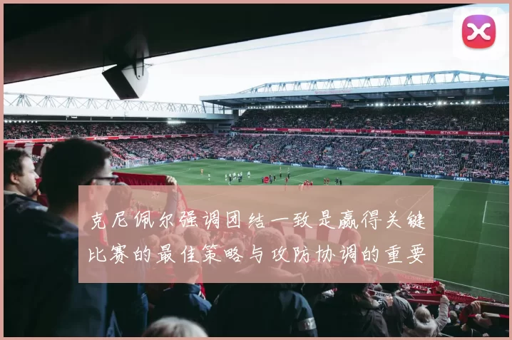 克尼佩尔强调团结一致是赢得关键比赛的最佳策略与攻防协调的重要性