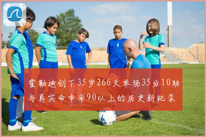 霍勒迪创下35岁266天单场35分10助与真实命中率90以上的历史新纪录