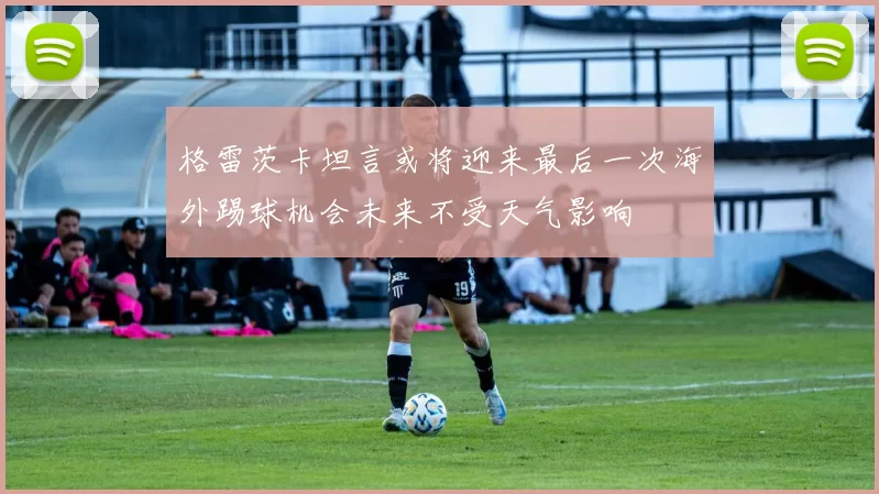 格雷茨卡坦言或将迎来最后一次海外踢球机会未来不受天气影响