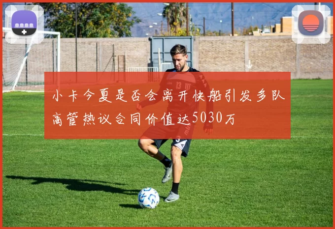 小卡今夏是否会离开快船引发多队高管热议合同价值达5030万