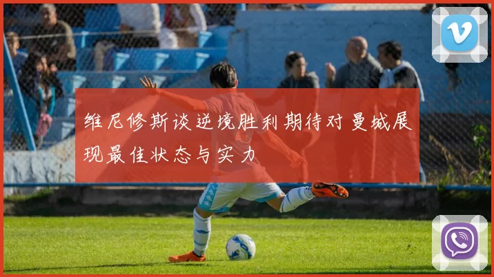 维尼修斯谈逆境胜利期待对曼城展现最佳状态与实力