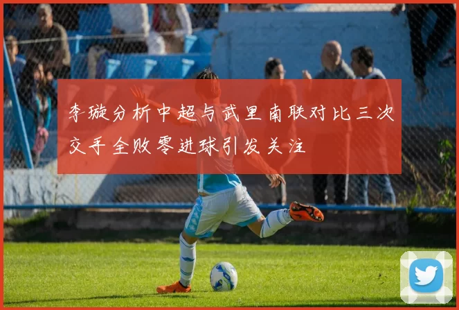 李璇分析中超与武里南联对比三次交手全败零进球引发关注