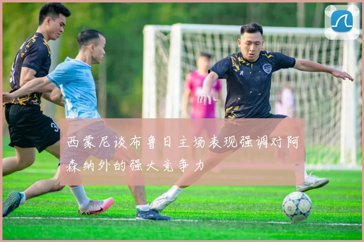 西蒙尼谈布鲁日主场表现强调对阿森纳外的强大竞争力