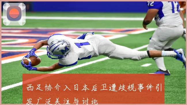 西足协介入日本后卫遭歧视事件引发广泛关注与讨论