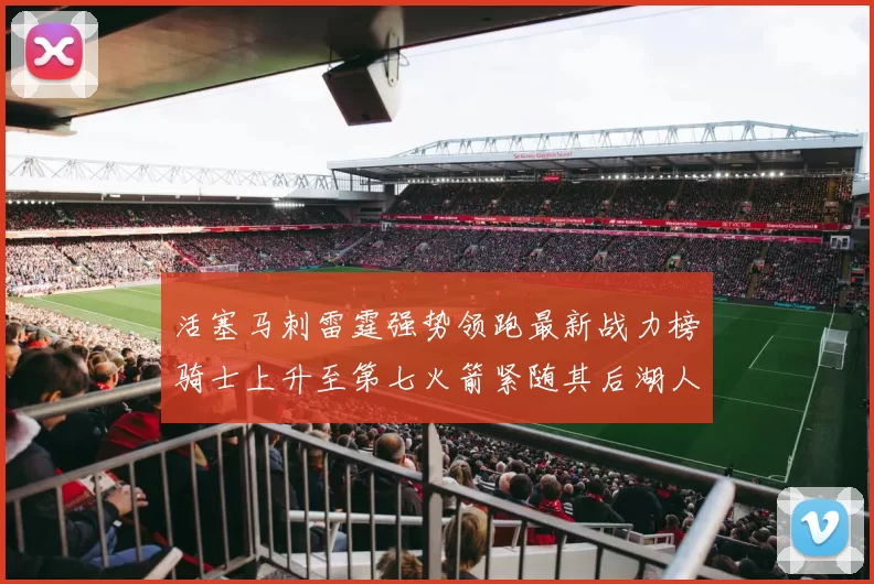 活塞马刺雷霆强势领跑最新战力榜骑士上升至第七火箭紧随其后湖人排名第十一