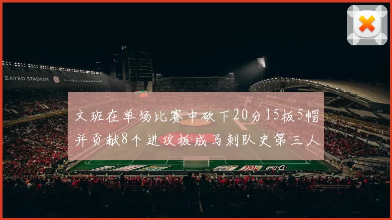 文班在单场比赛中砍下20分15板5帽并贡献8个进攻板成马刺队史第三人追平邓肯伟业
