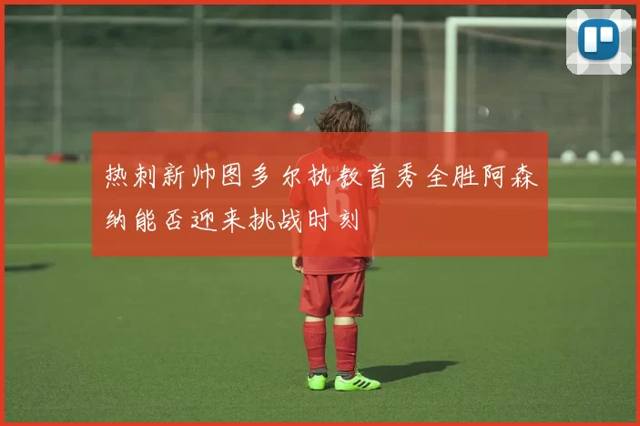 热刺新帅图多尔执教首秀全胜阿森纳能否迎来挑战时刻