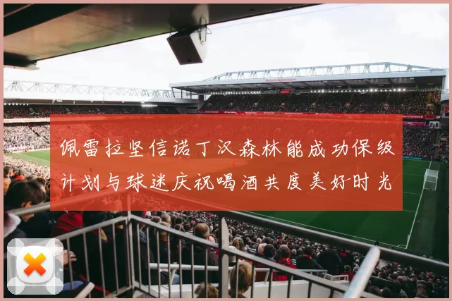 佩雷拉坚信诺丁汉森林能成功保级计划与球迷庆祝喝酒共度美好时光
