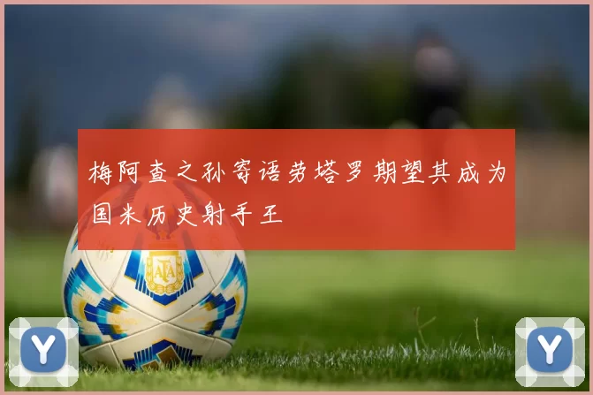 梅阿查之孙寄语劳塔罗期望其成为国米历史射手王