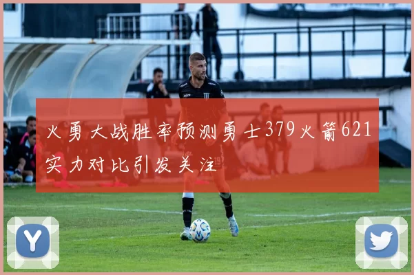 火勇大战胜率预测勇士379火箭621实力对比引发关注