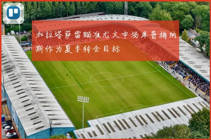 加拉塔萨雷瞄准尤文中场库普梅纳斯作为夏季转会目标