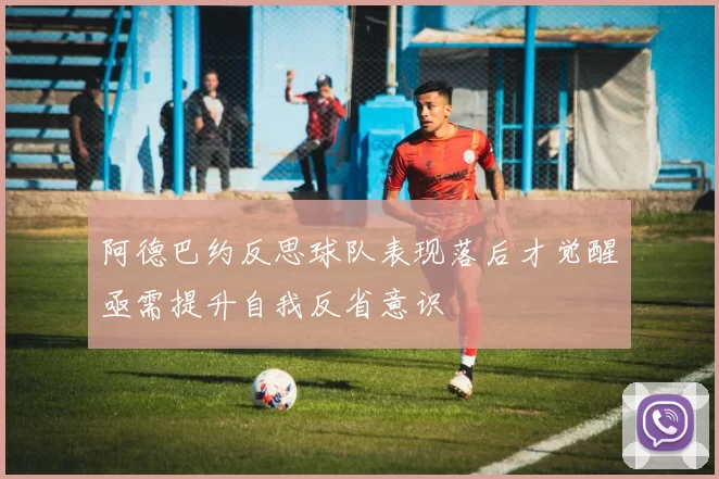 阿德巴约反思球队表现落后才觉醒亟需提升自我反省意识