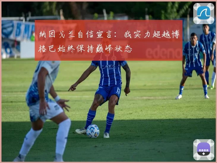 纳因戈兰自信宣言：我实力超越博格巴始终保持巅峰状态