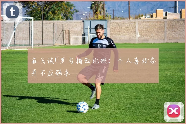 菲戈谈C罗与梅西比较：个人喜好各异不应强求