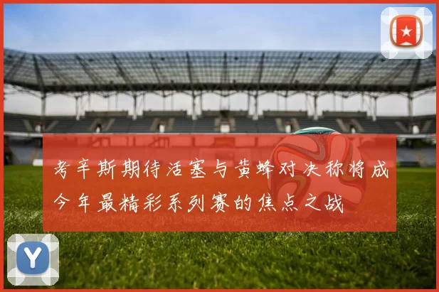 考辛斯期待活塞与黄蜂对决称将成今年最精彩系列赛的焦点之战
