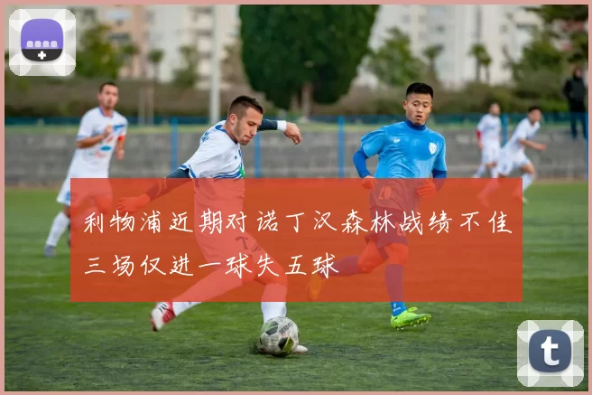 利物浦近期对诺丁汉森林战绩不佳三场仅进一球失五球